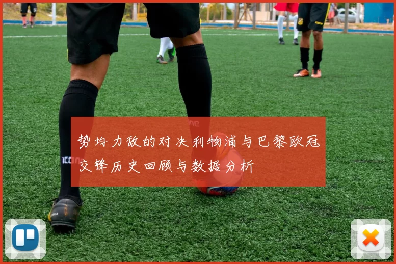 势均力敌的对决利物浦与巴黎欧冠交锋历史回顾与数据分析