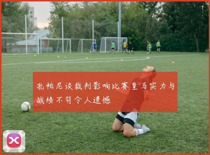 孔帕尼谈裁判影响比赛皇马实力与战绩不符令人遗憾