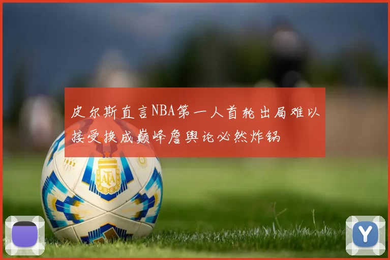 皮尔斯直言NBA第一人首轮出局难以接受换成巅峰詹舆论必然炸锅