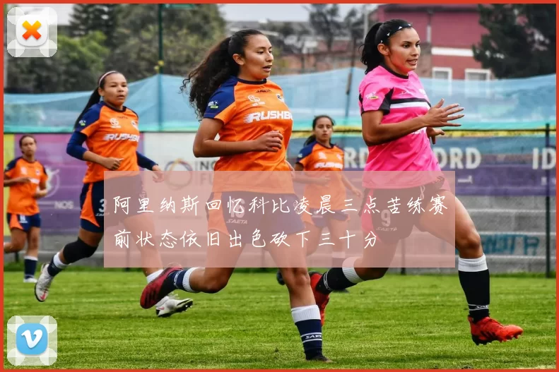 阿里纳斯回忆科比凌晨三点苦练赛前状态依旧出色砍下三十分