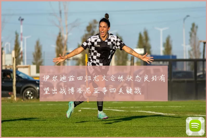 伊尔迪兹回归尤文合练状态良好有望出战博洛尼亚争四关键战
