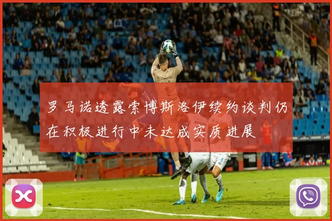 罗马诺透露索博斯洛伊续约谈判仍在积极进行中未达成实质进展