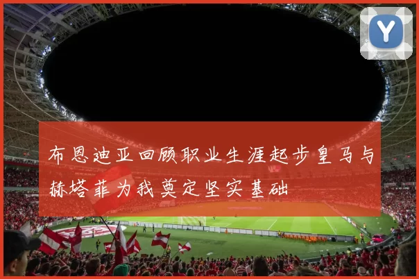 布恩迪亚回顾职业生涯起步皇马与赫塔菲为我奠定坚实基础