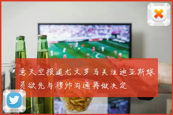 意天空报道尤文罗马关注迪亚斯球员欲先与穆帅沟通再做决定
