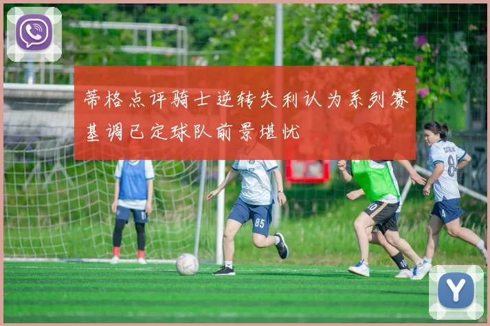 蒂格点评骑士逆转失利认为系列赛基调已定球队前景堪忧