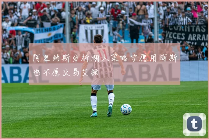 阿里纳斯分析湖人策略宁愿用海斯也不愿交易艾顿