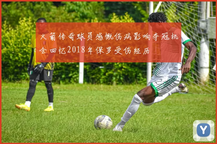 火箭传奇球员感慨伤病影响夺冠机会回忆2018年保罗受伤经历