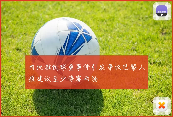 内托推倒球童事件引发争议巴黎人报建议至少停赛两场
