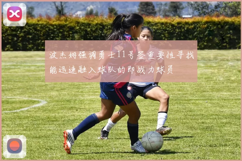 波杰姆强调勇士11号签重要性寻找能迅速融入球队的即战力球员