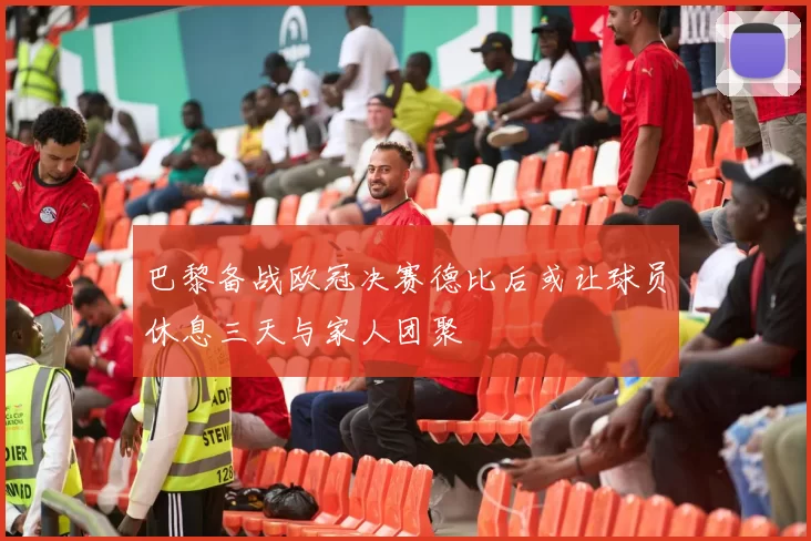 巴黎备战欧冠决赛德比后或让球员休息三天与家人团聚