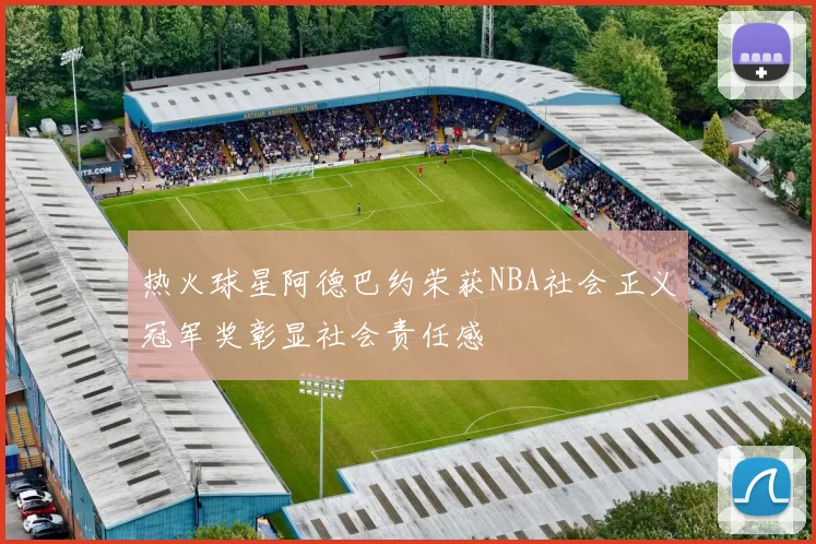 热火球星阿德巴约荣获NBA社会正义冠军奖彰显社会责任感