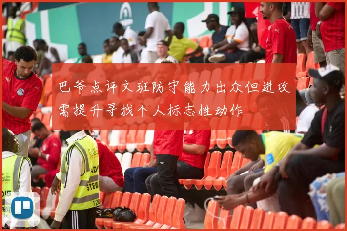 巴爷点评文班防守能力出众但进攻需提升寻找个人标志性动作