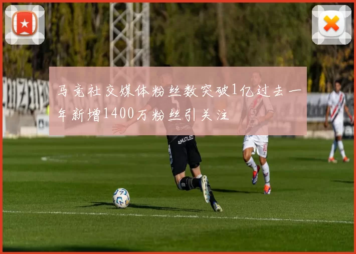 马竞社交媒体粉丝数突破1亿过去一年新增1400万粉丝引关注