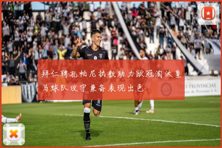 拜仁聘孔帕尼执教助力欧冠淘汰皇马球队攻守兼备表现出色