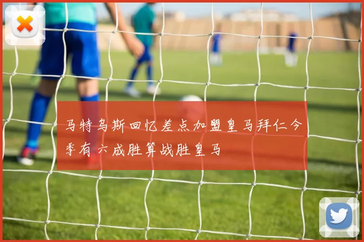 马特乌斯回忆差点加盟皇马拜仁今季有六成胜算战胜皇马