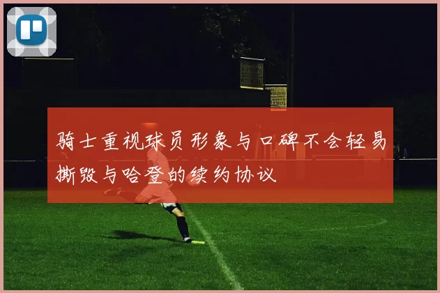 骑士重视球员形象与口碑不会轻易撕毁与哈登的续约协议