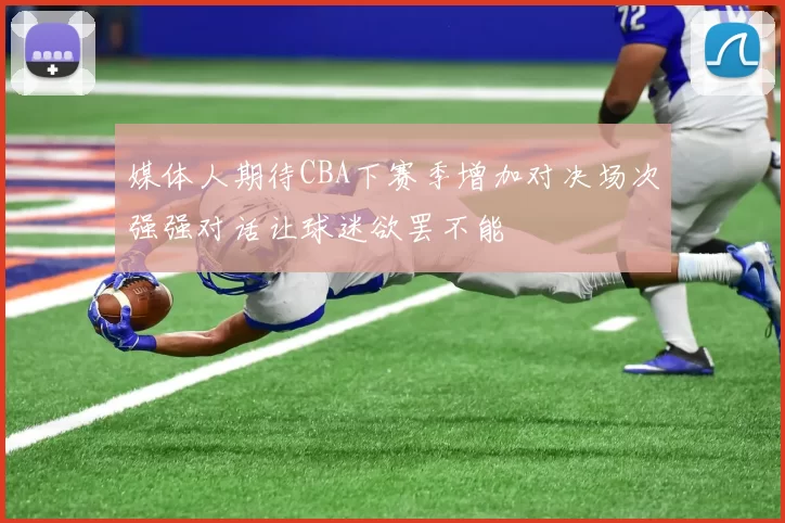媒体人期待CBA下赛季增加对决场次强强对话让球迷欲罢不能